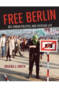 Free Berlin Art, Urban Politics, and Everyday Life