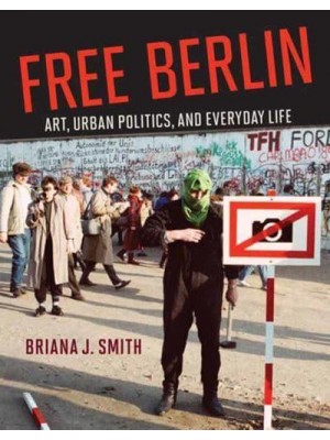 Free Berlin Art, Urban Politics, and Everyday Life