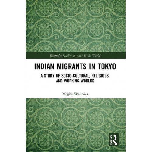 Indian Migrants in Tokyo: A Study of Socio-Cultural, Religious, and Working Worlds - Routledge Studies on Asia in the World