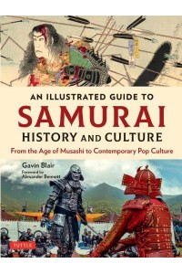 An Illustrated Guide to Samurai History and Culture From the Age of Musashi to Contemporary Pop Culture - An