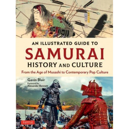 An Illustrated Guide to Samurai History and Culture From the Age of Musashi to Contemporary Pop Culture - An