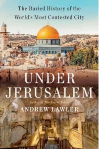 Under Jerusalem The Buried History of the World's Most Contested City