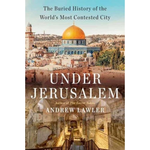 Under Jerusalem The Buried History of the World's Most Contested City