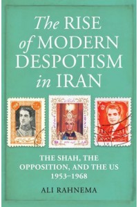 The Rise of Modern Despotism in Iran The Shah, the Opposition, and the US, 1953-1968
