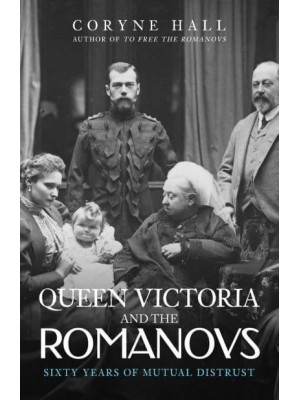 Queen Victoria and the Romanovs Sixty Years of Mutual Distrust