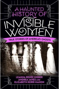 A Haunted History of Invisible Women True Stories of America's Ghosts