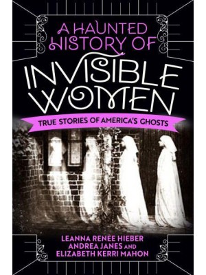 A Haunted History of Invisible Women True Stories of America's Ghosts