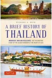 A Brief History of Thailand Monarchy, War and Resilience : The Fascinating Story of the Gilded Kingdom at the Heart of Asia