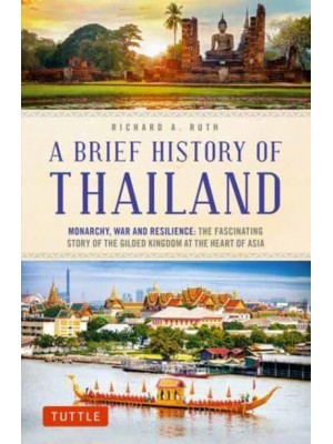 A Brief History of Thailand Monarchy, War and Resilience : The Fascinating Story of the Gilded Kingdom at the Heart of Asia