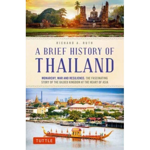 A Brief History of Thailand Monarchy, War and Resilience : The Fascinating Story of the Gilded Kingdom at the Heart of Asia
