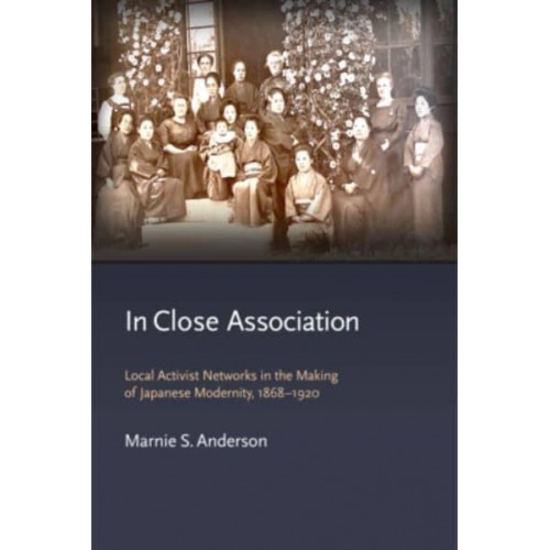 In Close Association Local Activist Networks in the Making of Japanese Modernity, 1868-1920 - Harvard East Asian Monographs