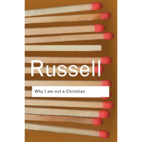 Why I Am Not a Christian And Other Essays on Religion and Realted Subjects - Routledge Classics