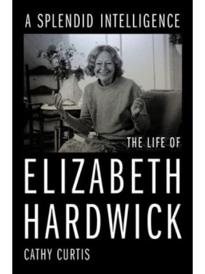 A Splendid Intelligence The Life of Elizabeth Hardwick