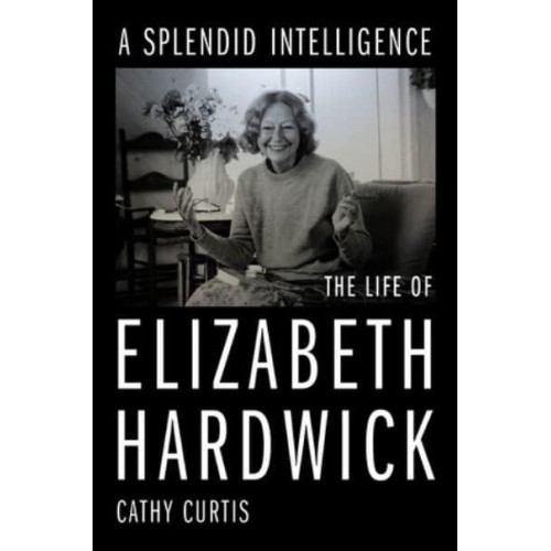 A Splendid Intelligence The Life of Elizabeth Hardwick