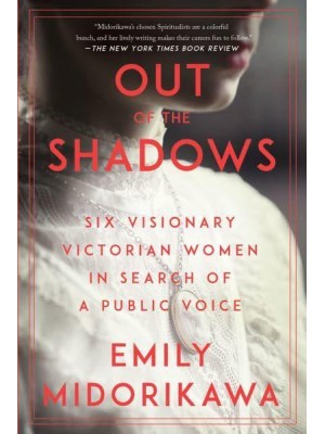 Out of the Shadows Six Visionary Victorian Women in Search of a Public Voice