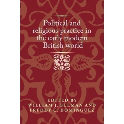 Political and Religious Practice in the Early Modern British World - Politics, Culture and Society in Early Modern Britain