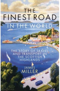 The Finest Road in the World The Story of Travel and Transport in the Scottish Highlands
