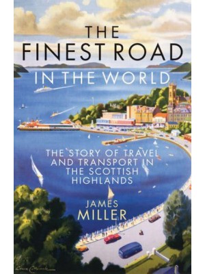 The Finest Road in the World The Story of Travel and Transport in the Scottish Highlands
