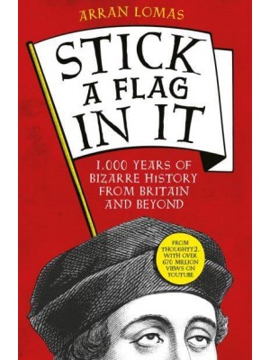 Stick a Flag in It 1,000 Years of Bizarre History from Britain and Beyond