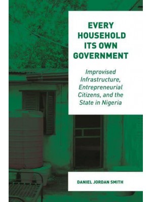 Every Household Its Own Government Improvised Infrastructure, Entrepreneurial Citizens, and the State in Nigeria