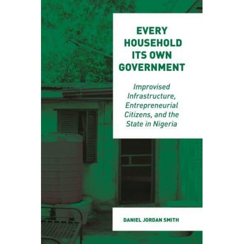 Every Household Its Own Government Improvised Infrastructure, Entrepreneurial Citizens, and the State in Nigeria
