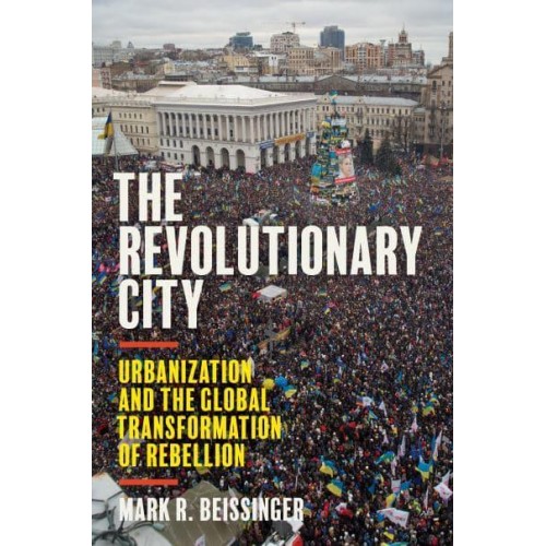 The Revolutionary City Urbanization and the Global Transformation of Rebellion