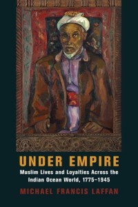 Under Empire Muslim Lives and Loyalties Across the Indian Ocean World, 1775-1945 - Columbia Studies in International and Global History