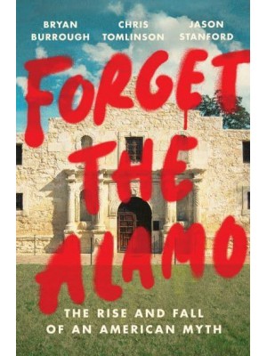 Forget the Alamo The Rise and Fall of an American Myth