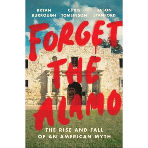 Forget the Alamo The Rise and Fall of an American Myth
