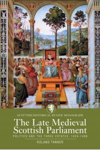 The Late Medieval Scottish Parliament Politics and the Three Estates, 1424-1488 - Scottish Historical Review Monographs Series