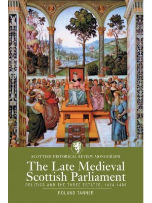 The Late Medieval Scottish Parliament Politics and the Three Estates, 1424-1488 - Scottish Historical Review Monographs Series