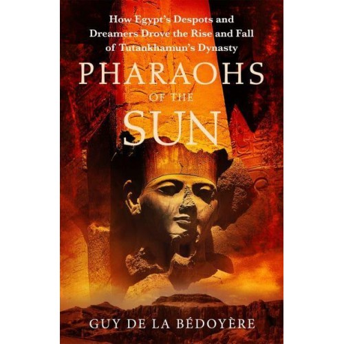Pharaohs of the Sun How Egypt's Despots and Dreamers Drove the Rise and Fall of Tutankhamun's Dynasty
