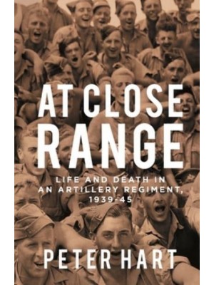 At Close Range Life and Death in an Artillery Regiment, 1939-45