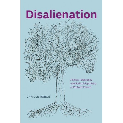Disalienation Politics, Philosophy, and Radical Psychiatry in Postwar France - Chicago Studies in Practices of Meaning