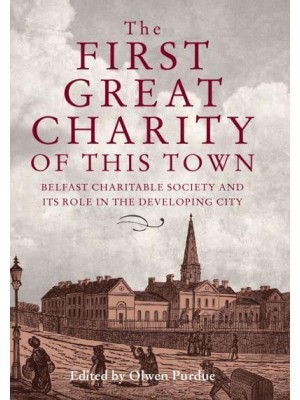 The First Great Charity of This Town Belfast Charitable Society and Its Role in the Developing City