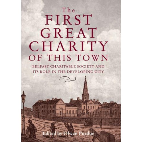 The First Great Charity of This Town Belfast Charitable Society and Its Role in the Developing City