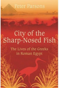 City of the Sharp-Nosed Fish Greek Papyri Beneath the Egyptian Sand Reveal a Long-Lost World