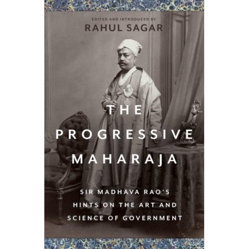 The Progressive Maharaja Sir Madhava Rao's Hints on the Art and Science of Government