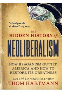 The Hidden History of Neoliberalism How Reaganism Gutted America and How to Restore Its Greatness