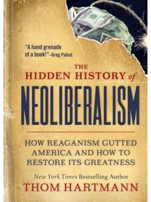 The Hidden History of Neoliberalism How Reaganism Gutted America and How to Restore Its Greatness