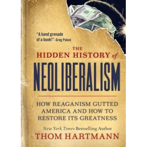 The Hidden History of Neoliberalism How Reaganism Gutted America and How to Restore Its Greatness