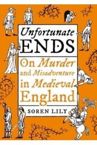 Unfortunate Ends On Murder and Misadventure in Medieval England