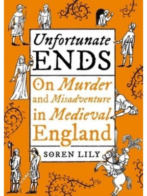 Unfortunate Ends On Murder and Misadventure in Medieval England