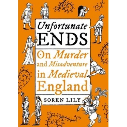 Unfortunate Ends On Murder and Misadventure in Medieval England