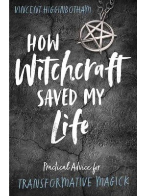 How Witchcraft Saved My Life Practical Advice for Transformative Magick