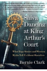 Shiva Dancing at King Arthur's Court What Yoga Stories and Western Myths Tell Us About Ourselves