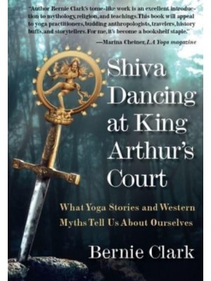 Shiva Dancing at King Arthur's Court What Yoga Stories and Western Myths Tell Us About Ourselves