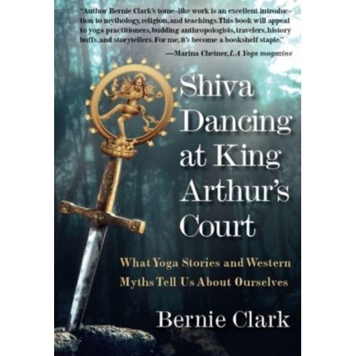 Shiva Dancing at King Arthur's Court What Yoga Stories and Western Myths Tell Us About Ourselves