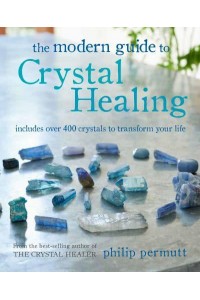 The Modern Guide to Crystal Healing Includes Over 400 Crystals to Transform Your Life