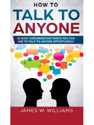 How To Talk To Anyone: 51 Easy Conversation Topics You Can Use to Talk to Anyone Effortlessly